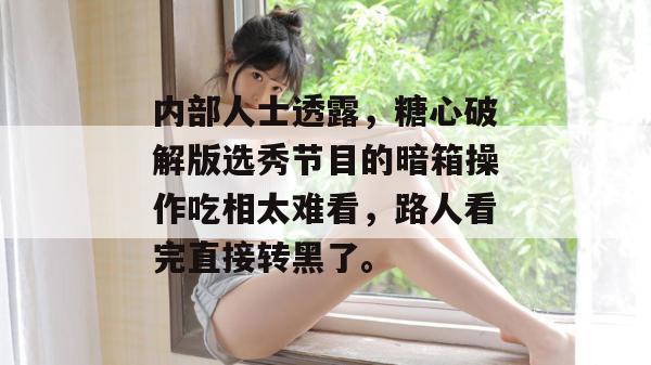 内部人士透露，糖心破解版选秀节目的暗箱操作吃相太难看，路人看完直接转黑了。