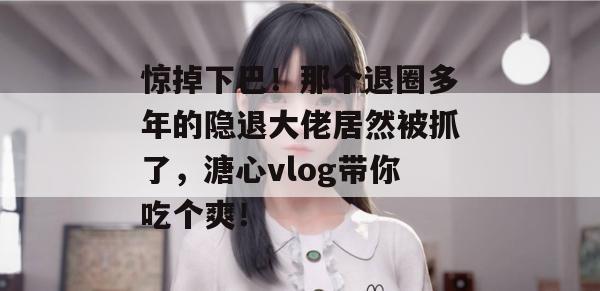 惊掉下巴！那个退圈多年的隐退大佬居然被抓了，溏心vlog带你吃个爽！