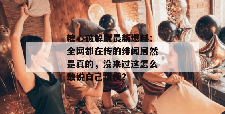 糖心破解版最新爆料：全网都在传的绯闻居然是真的，没来过这怎么敢说自己懂梗？