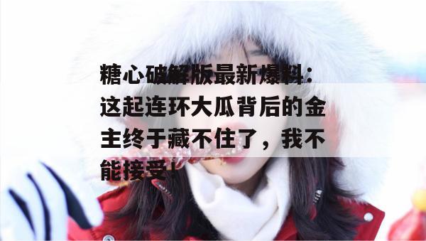糖心破解版最新爆料：这起连环大瓜背后的金主终于藏不住了，我不能接受！