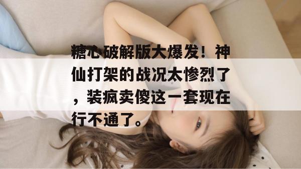 糖心破解版大爆发！神仙打架的战况太惨烈了，装疯卖傻这一套现在行不通了。